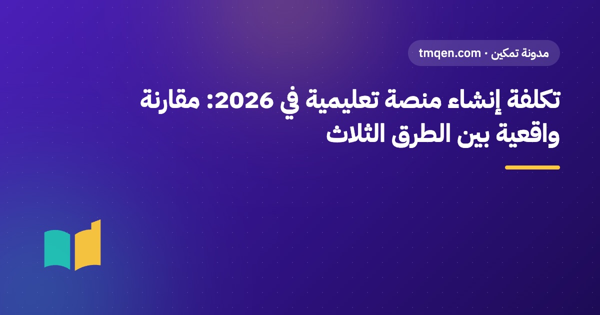 تكلفة إنشاء منصة تعليمية في 2026: مقارنة واقعية بين الطرق الثلاث