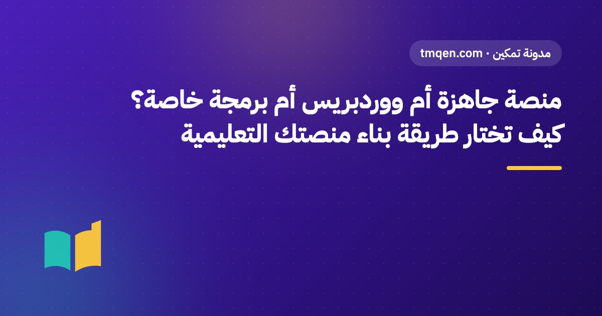 منصة جاهزة أم ووردبريس أم برمجة خاصة؟ كيف تختار طريقة بناء منصتك التعليمية