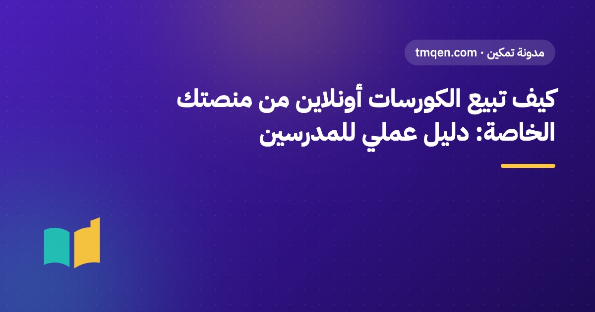 كيف تبيع الكورسات أونلاين من منصتك الخاصة: دليل عملي للمدرسين