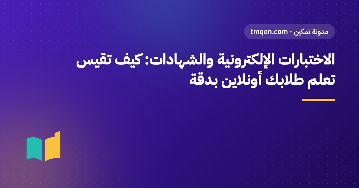الاختبارات الإلكترونية والشهادات: كيف تقيس تعلم طلابك أونلاين بدقة