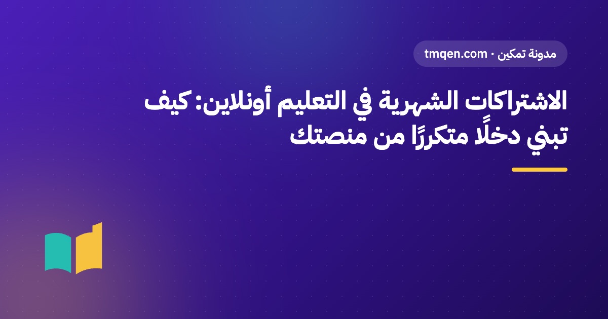 الاشتراكات الشهرية في التعليم أونلاين: كيف تبني دخلًا متكررًا من منصتك
